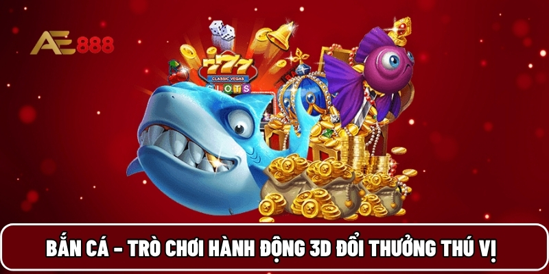 Bắn cá – Trò chơi hành động 3D đổi thưởng thú vị